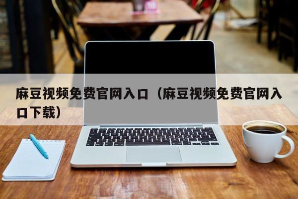 麻豆视频免费官网入口(麻豆视频免费官网入口下载)