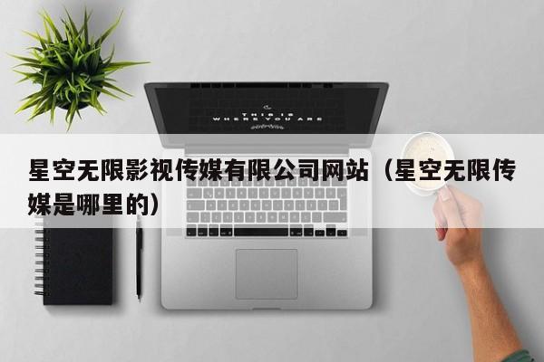 星空无限影视传媒有限公司网站(星空无限传媒是哪里的)