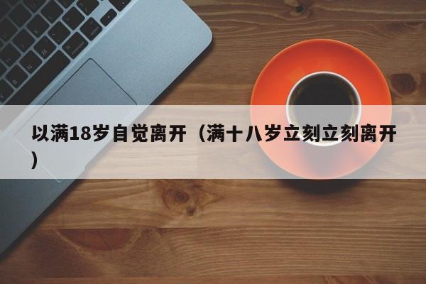 以满18岁自觉离开(满十八岁立刻立刻离开)
