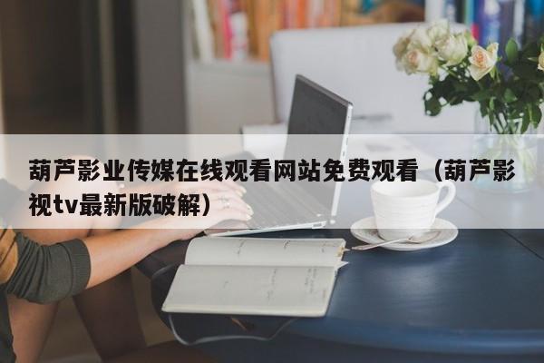 葫芦影业传媒在线观看网站免费观看(葫芦影视tv最新版破解)