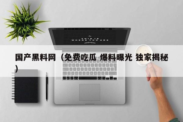 国产黑料网(免费吃瓜 爆料曝光 独家揭秘)