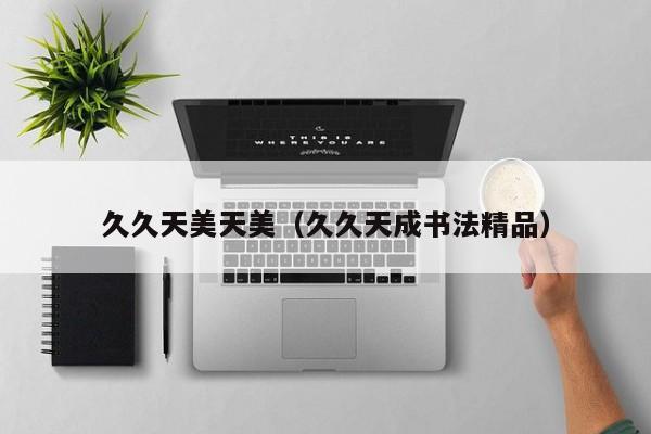 久久天美天美(久久天成书法精品)