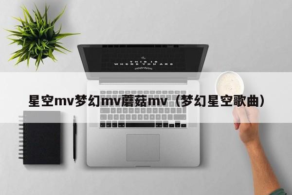 星空mv梦幻mv蘑菇mv(梦幻星空歌曲)