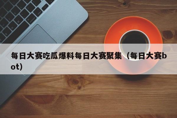 每日大赛吃瓜爆料每日大赛聚集(每日大赛bot)