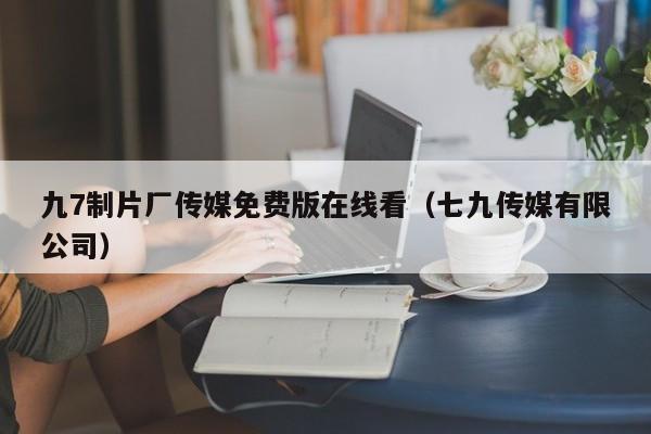 九7制片厂传媒免费版在线看(七九传媒有限公司)