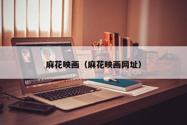 麻花映画(麻花映画网址)