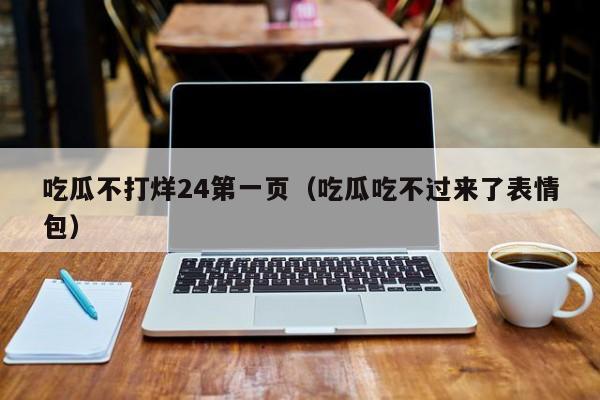 吃瓜不打烊24第一页(吃瓜吃不过来了表情包)