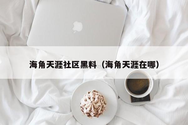 海角天涯社区黑料(海角天涯在哪)