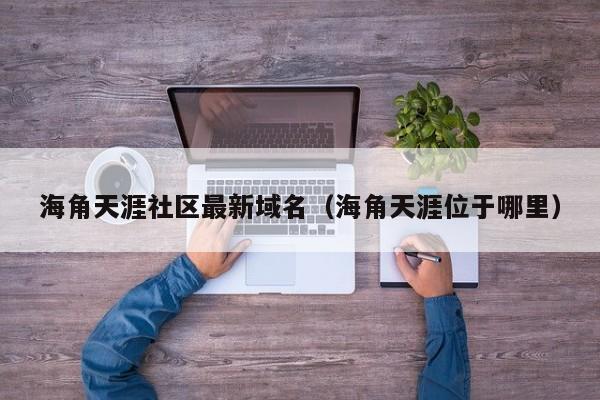 海角天涯社区最新域名(海角天涯位于哪里)