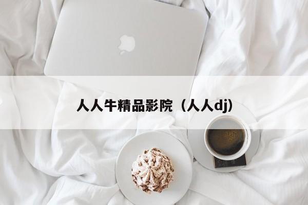 人人牛精品影院(人人dj)
