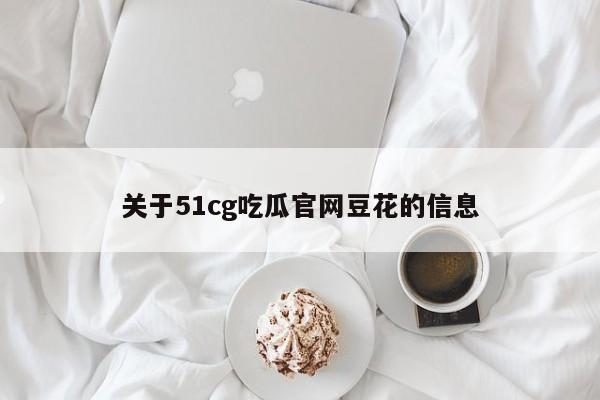 关于51cg吃瓜官网豆花的信息