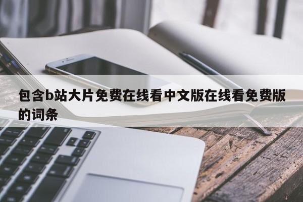 包含b站大片免费在线看中文版在线看免费版的词条