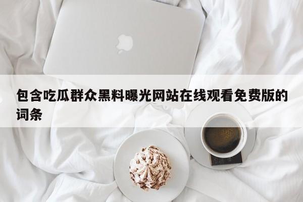 包含吃瓜群众黑料曝光网站在线观看免费版的词条