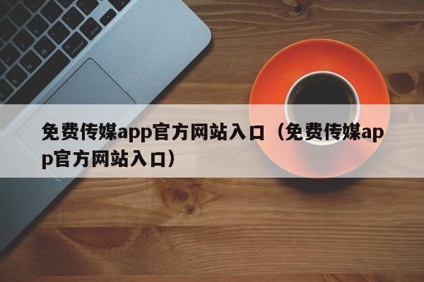 免费传媒app官方网站入口(免费传媒app官方网站入口)