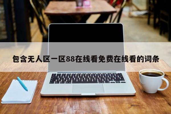 包含无人区一区88在线看免费在线看的词条