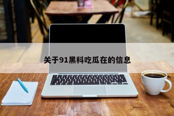 关于91黑科吃瓜在的信息