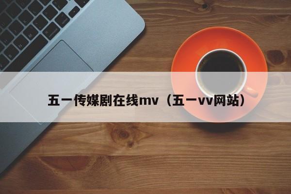 五一传媒剧在线mv(五一vv网站)