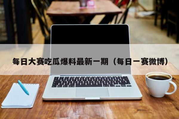 每日大赛吃瓜爆料最新一期(每日一赛微博)