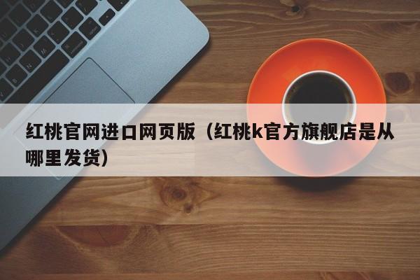 红桃官网进口网页版(红桃k官方旗舰店是从哪里发货)