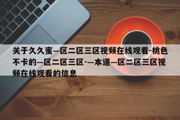关于久久蜜—区二区三区视频在线观看-桃色不卡的—区二区三区-—本道—区二区三区视频在线观看的信息