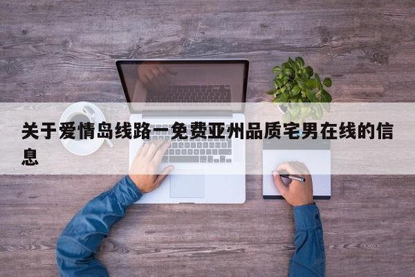 关于爱情岛线路一免费亚州品质宅男在线的信息