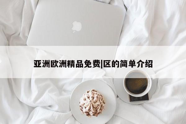 亚洲欧洲精品免费|区的简单介绍