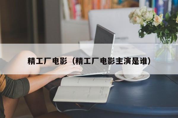 精工厂电影(精工厂电影主演是谁)