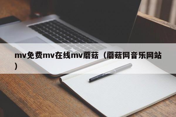 mv免费mv在线mv蘑菇(蘑菇网音乐网站)