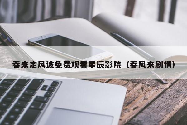 春来定风波免费观看星辰影院(春风来剧情)