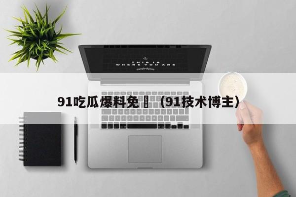 91吃瓜爆料免費(91技术博主)