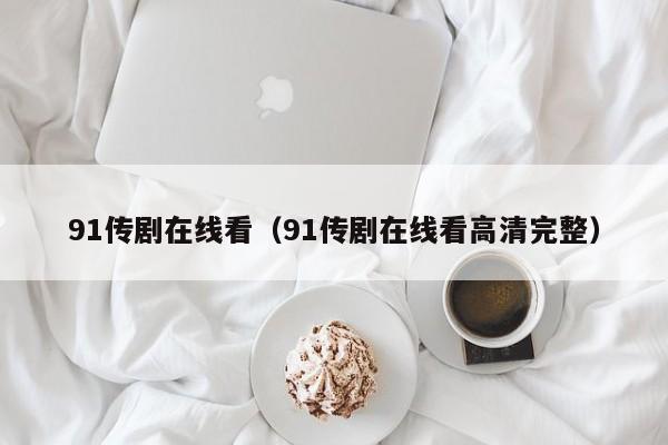 91传剧在线看(91传剧在线看高清完整)
