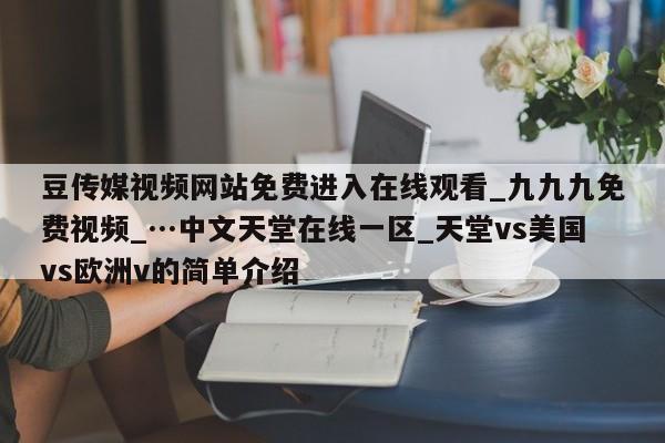 豆传媒视频网站免费进入在线观看_九九九免费视频_…中文天堂在线一区_天堂vs美国vs欧洲v的简单介绍