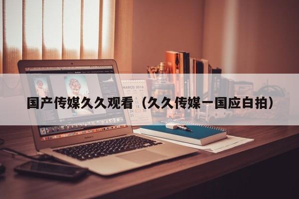 国产传媒久久观看(久久传媒一国应白拍)