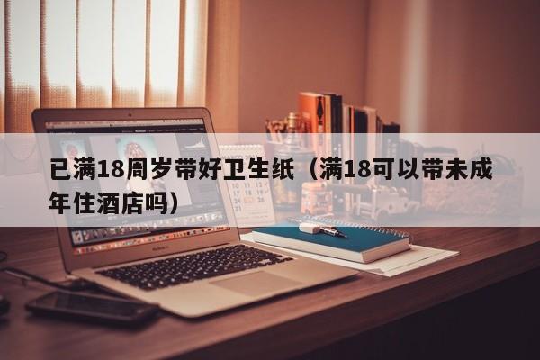 已满18周岁带好卫生纸(满18可以带未成年住酒店吗)