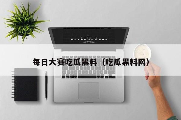 每日大赛吃瓜黑料(吃瓜黑料网)