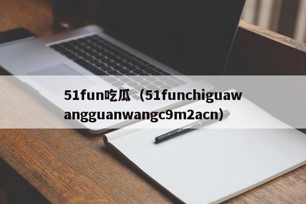 51fun吃瓜(51funchiguawangguanwangc9m2acn)