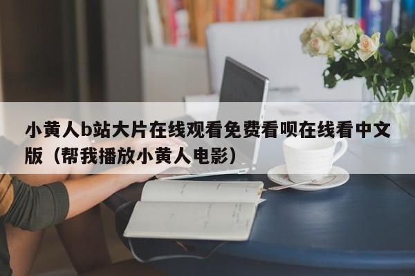 小黄人b站大片在线观看免费看呗在线看中文版(帮我播放小黄人电影)