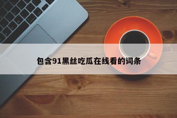 包含91黑丝吃瓜在线看的词条