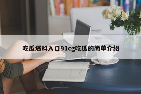 吃瓜爆料入口91cg吃瓜的简单介绍
